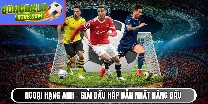 Ngoại hạng Anh – Giải đấu hấp dẫn nhất hàng đầu